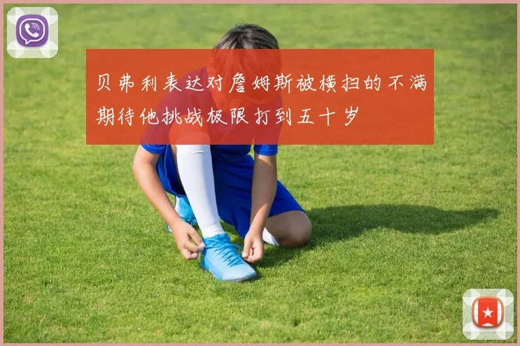 贝弗利表达对詹姆斯被横扫的不满期待他挑战极限打到五十岁