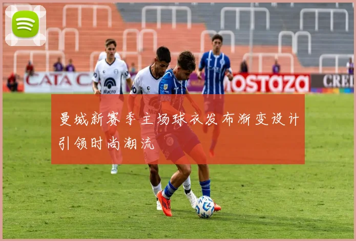 曼城新赛季主场球衣发布渐变设计引领时尚潮流