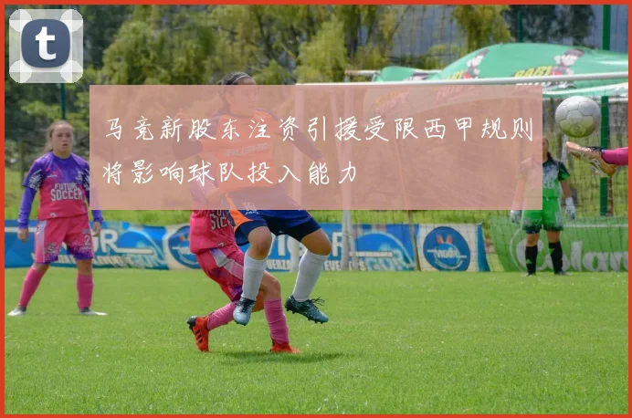 马竞新股东注资引援受限西甲规则将影响球队投入能力