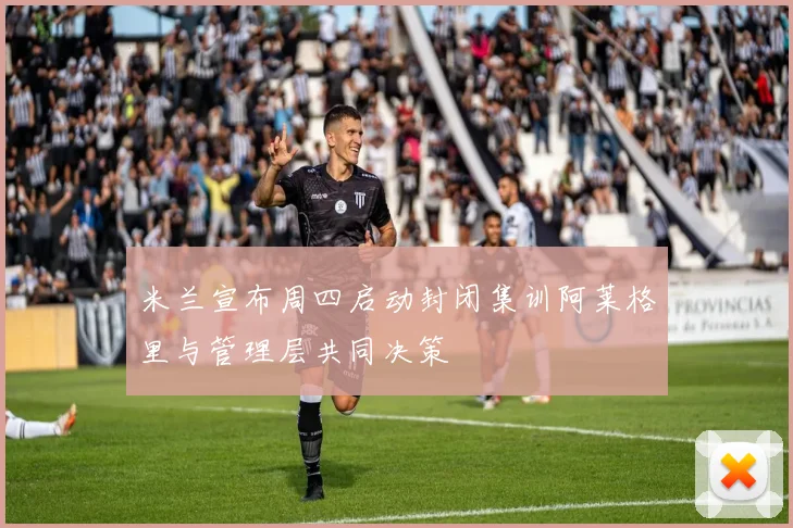 米兰宣布周四启动封闭集训阿莱格里与管理层共同决策
