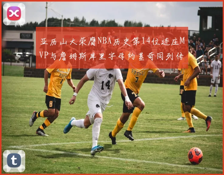亚历山大荣膺NBA历史第14位连庄MVP与詹姆斯库里字母约基奇同列传奇行列