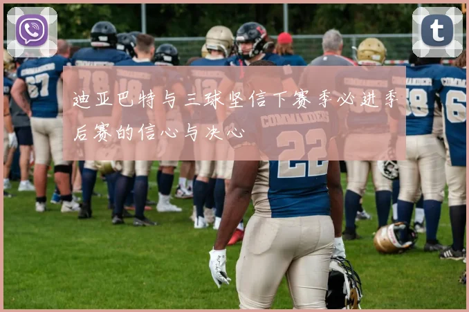 迪亚巴特与三球坚信下赛季必进季后赛的信心与决心