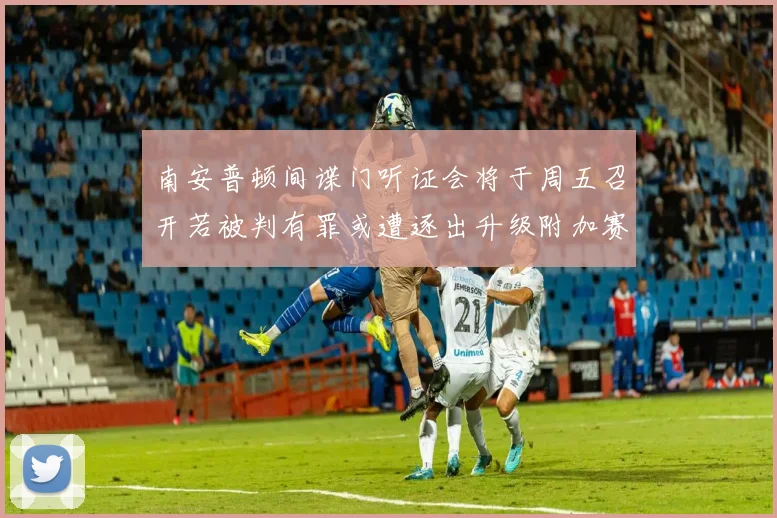 南安普顿间谍门听证会将于周五召开若被判有罪或遭逐出升级附加赛