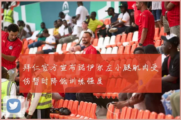 拜仁官方宣布诺伊尔左小腿肌肉受伤暂时降低训练强度