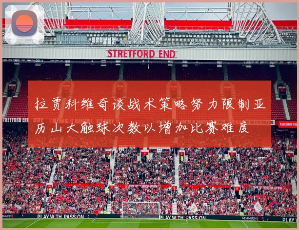 拉贾科维奇谈战术策略努力限制亚历山大触球次数以增加比赛难度