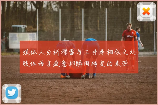 媒体人分析穆雷与三井寿相似之处肢体语言疲惫却瞬间转变的表现