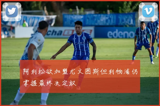 阿利松欲加盟尤文图斯但利物浦仍掌握最终决定权