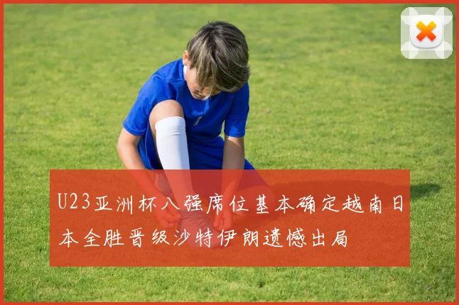 U23亚洲杯八强席位基本确定越南日本全胜晋级沙特伊朗遗憾出局