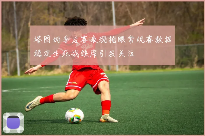 塔图姆季后赛表现抢眼常规赛数据稳定生死战缺席引发关注