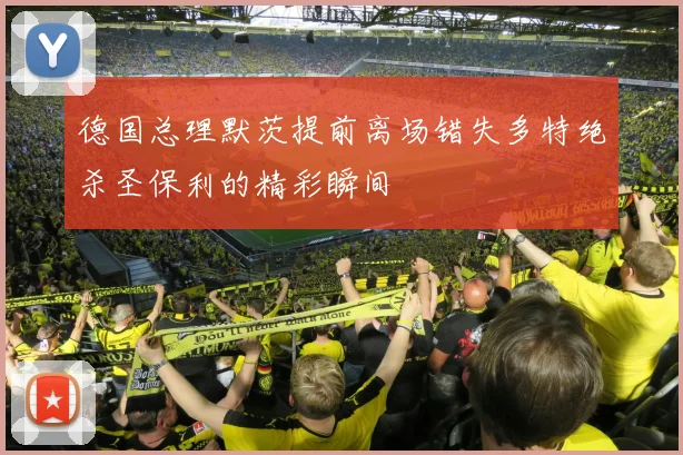 德国总理默茨提前离场错失多特绝杀圣保利的精彩瞬间
