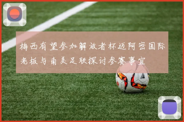梅西有望参加解放者杯迈阿密国际老板与南美足联探讨参赛事宜