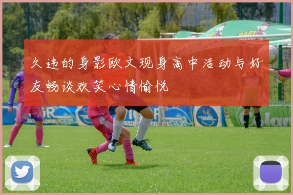 久违的身影欧文现身高中活动与好友畅谈欢笑心情愉悦