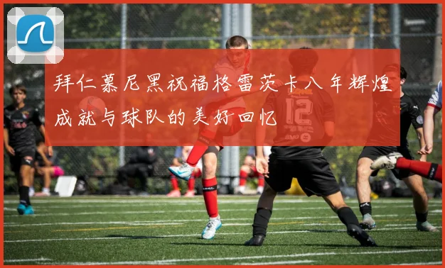 拜仁慕尼黑祝福格雷茨卡八年辉煌成就与球队的美好回忆