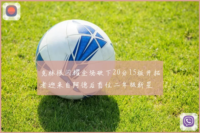 克林根闪耀全场砍下20分15板开拓者迎来自阿德后首位二年级新星
