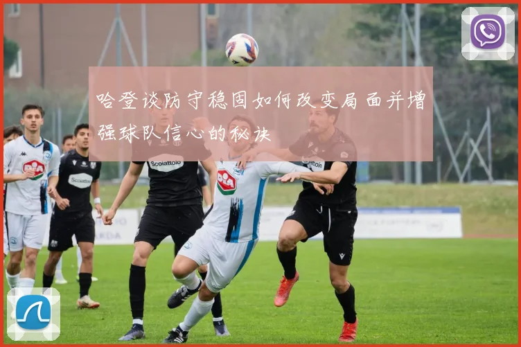 哈登谈防守稳固如何改变局面并增强球队信心的秘诀