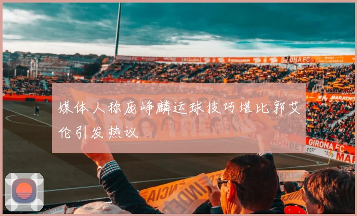 媒体人称庞峥麟运球技巧堪比郭艾伦引发热议